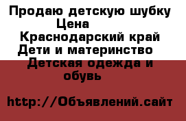 Продаю детскую шубку  › Цена ­ 1 500 - Краснодарский край Дети и материнство » Детская одежда и обувь   